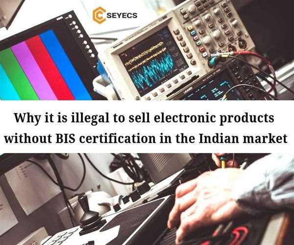 Why it is illegal to sell electronic products without BIS certification in the Indian market