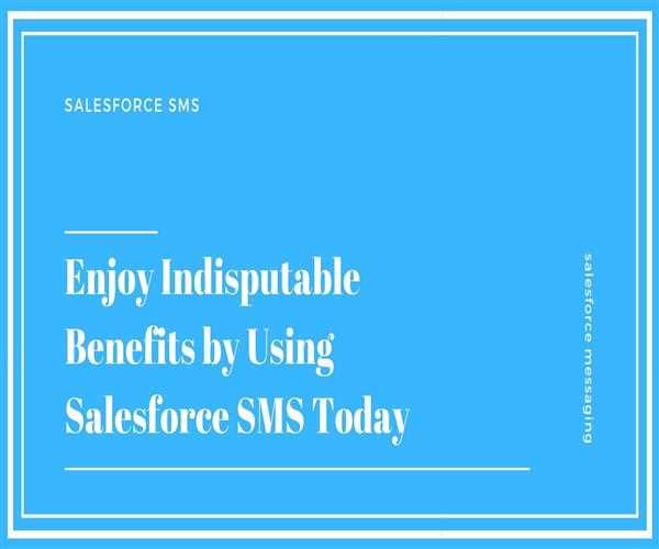 Enjoy Indisputable Benefits by Using Salesforce SMS Today