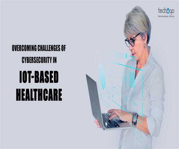 Overcoming Challenges Of Cybersecurity In IoT-based Healthcare