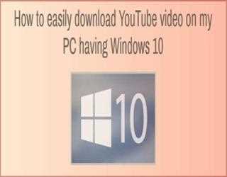 How to easily download YouTube video on my PC having Windows 10