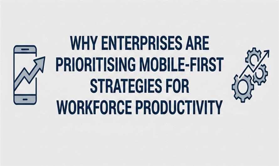 Why Enterprises Are Prioritising Mobile-First Strategies for Workforce Productivity