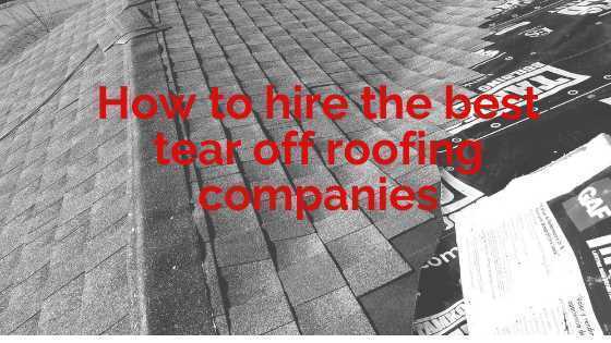 How to hire the best tear off roofing companies?