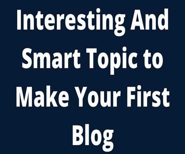 Interesting And Smart Topic to Make Your First Blog