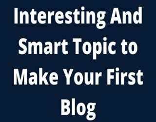 Interesting And Smart Topic to Make Your First Blog